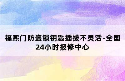 福熙门防盗锁钥匙插拔不灵活-全国24小时报修中心