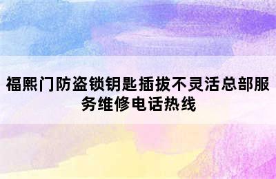 福熙门防盗锁钥匙插拔不灵活总部服务维修电话热线