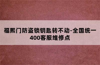 福熙门防盗锁钥匙转不动-全国统一400客服维修点