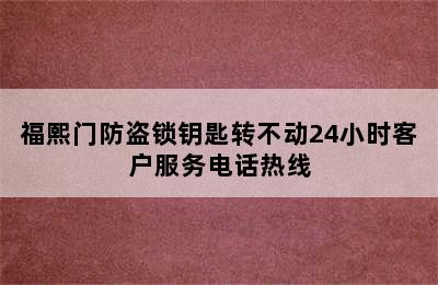 福熙门防盗锁钥匙转不动24小时客户服务电话热线