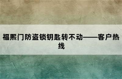 福熙门防盗锁钥匙转不动——客户热线