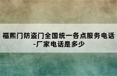 福熙门防盗门全国统一各点服务电话-厂家电话是多少