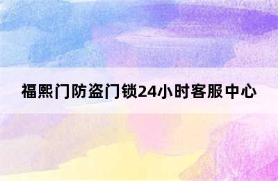 福熙门防盗门锁24小时客服中心