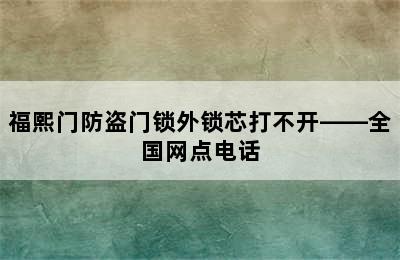 福熙门防盗门锁外锁芯打不开——全国网点电话