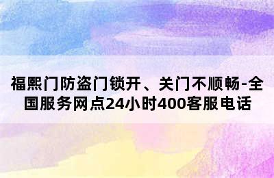 福熙门防盗门锁开、关门不顺畅-全国服务网点24小时400客服电话