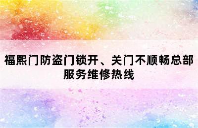 福熙门防盗门锁开、关门不顺畅总部服务维修热线