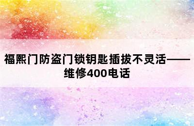 福熙门防盗门锁钥匙插拔不灵活——维修400电话