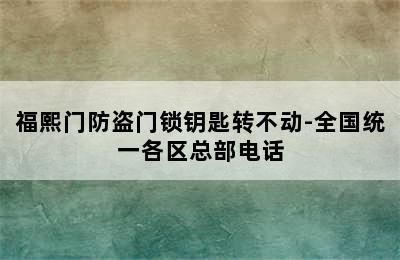 福熙门防盗门锁钥匙转不动-全国统一各区总部电话