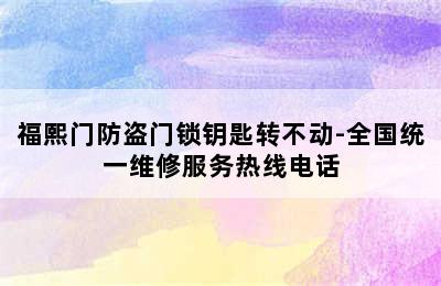 福熙门防盗门锁钥匙转不动-全国统一维修服务热线电话