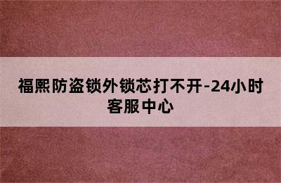 福熙防盗锁外锁芯打不开-24小时客服中心