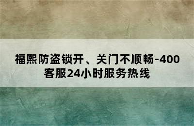 福熙防盗锁开、关门不顺畅-400客服24小时服务热线