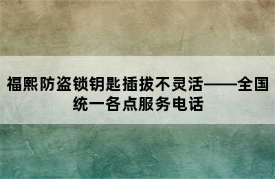 福熙防盗锁钥匙插拔不灵活——全国统一各点服务电话