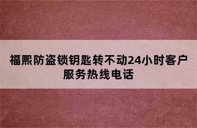 福熙防盗锁钥匙转不动24小时客户服务热线电话