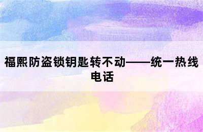 福熙防盗锁钥匙转不动——统一热线电话