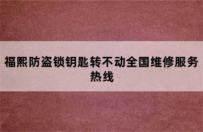 福熙防盗锁钥匙转不动全国维修服务热线