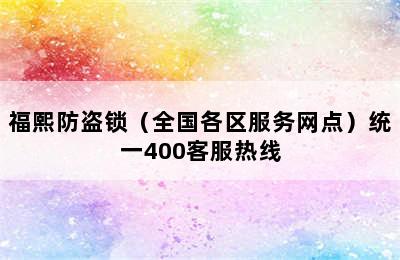 福熙防盗锁（全国各区服务网点）统一400客服热线