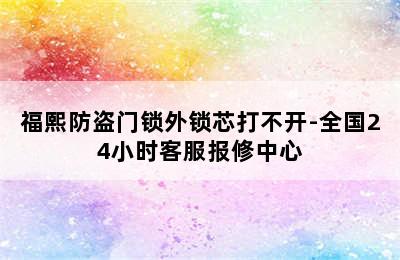 福熙防盗门锁外锁芯打不开-全国24小时客服报修中心