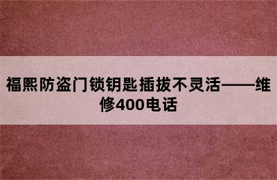 福熙防盗门锁钥匙插拔不灵活——维修400电话