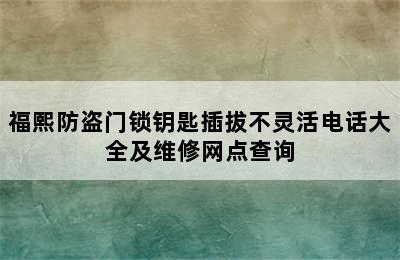 福熙防盗门锁钥匙插拔不灵活电话大全及维修网点查询