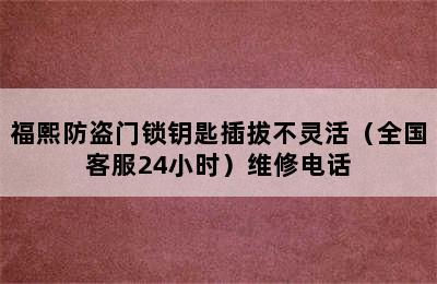 福熙防盗门锁钥匙插拔不灵活（全国客服24小时）维修电话