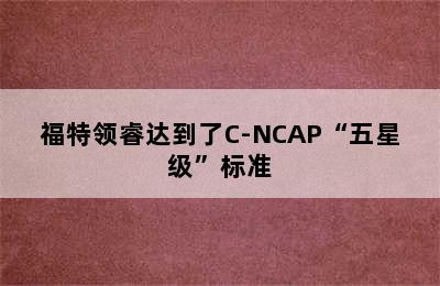 福特领睿达到了C-NCAP“五星级”标准