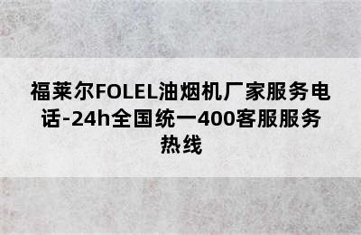 福莱尔FOLEL油烟机厂家服务电话-24h全国统一400客服服务热线