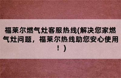 福莱尔燃气灶客服热线(解决您家燃气灶问题，福莱尔热线助您安心使用！)