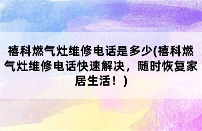 禧科燃气灶维修电话是多少(禧科燃气灶维修电话快速解决，随时恢复家居生活！)