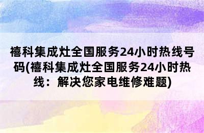 禧科集成灶全国服务24小时热线号码(禧科集成灶全国服务24小时热线：解决您家电维修难题)