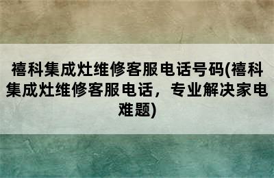 禧科集成灶维修客服电话号码(禧科集成灶维修客服电话，专业解决家电难题)