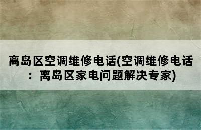 离岛区空调维修电话(空调维修电话：离岛区家电问题解决专家)