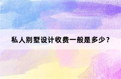 私人别墅设计收费一般是多少？