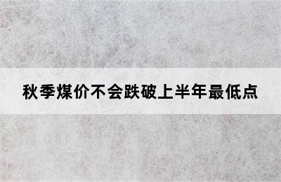 秋季煤价不会跌破上半年最低点