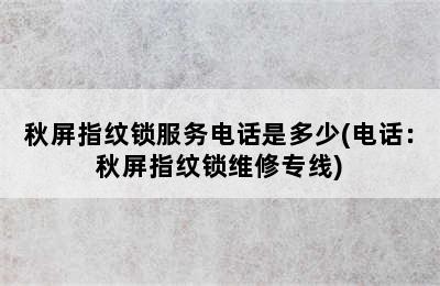 秋屏指纹锁服务电话是多少(电话：秋屏指纹锁维修专线)