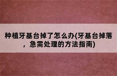 种植牙基台掉了怎么办(牙基台掉落，急需处理的方法指南)