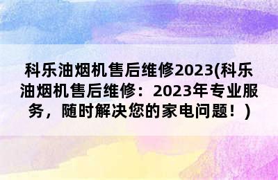 科乐油烟机售后维修2023(科乐油烟机售后维修：2023年专业服务，随时解决您的家电问题！)