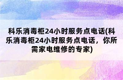 科乐消毒柜24小时服务点电话(科乐消毒柜24小时服务点电话，你所需家电维修的专家)