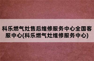 科乐燃气灶售后维修服务中心全国客服中心(科乐燃气灶维修服务中心)