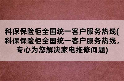 科保保险柜全国统一客户服务热线(科保保险柜全国统一客户服务热线，专心为您解决家电维修问题)