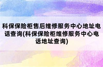 科保保险柜售后维修服务中心地址电话查询(科保保险柜维修服务中心电话地址查询)