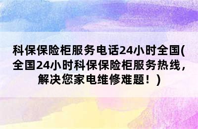 科保保险柜服务电话24小时全国(全国24小时科保保险柜服务热线，解决您家电维修难题！)