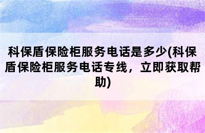 科保盾保险柜服务电话是多少(科保盾保险柜服务电话专线，立即获取帮助)