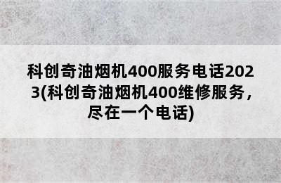 科创奇油烟机400服务电话2023(科创奇油烟机400维修服务，尽在一个电话)