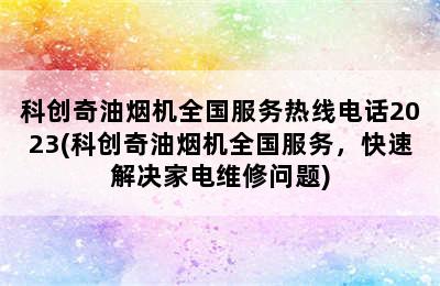 科创奇油烟机全国服务热线电话2023(科创奇油烟机全国服务，快速解决家电维修问题)