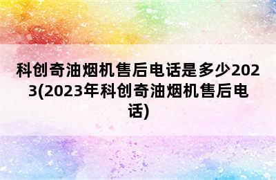 科创奇油烟机售后电话是多少2023(2023年科创奇油烟机售后电话)