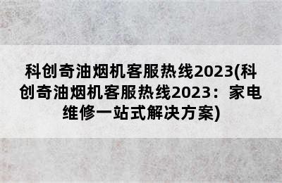 科创奇油烟机客服热线2023(科创奇油烟机客服热线2023：家电维修一站式解决方案)