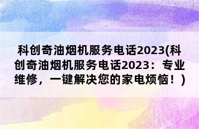 科创奇油烟机服务电话2023(科创奇油烟机服务电话2023：专业维修，一键解决您的家电烦恼！)