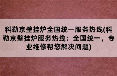 科勒京壁挂炉全国统一服务热线(科勒京壁挂炉服务热线：全国统一，专业维修帮您解决问题)