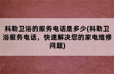 科勒卫浴的服务电话是多少(科勒卫浴服务电话，快速解决您的家电维修问题)