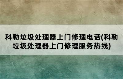 科勒垃圾处理器上门修理电话(科勒垃圾处理器上门修理服务热线)